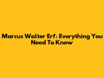Marcus Walter Erf: Everything You Need To Know