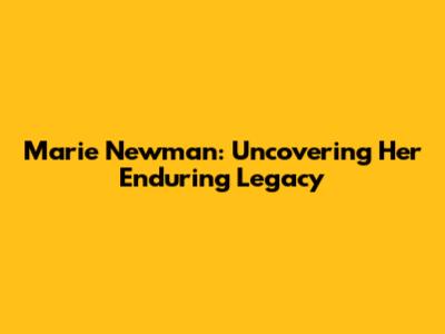 Marie Newman: Uncovering Her Enduring Legacy