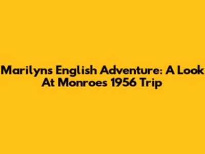 Marilyn's English Adventure: A Look At Monroe's 1956 Trip