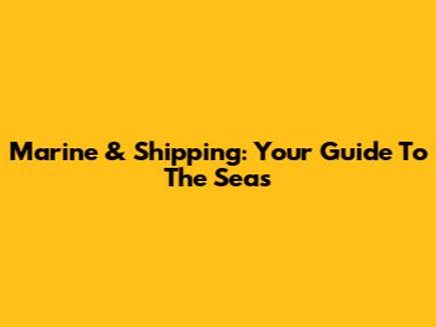 Marine & Shipping: Your Guide To The Seas