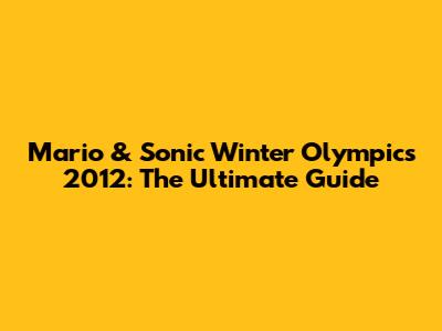 Mario & Sonic Winter Olympics 2012: The Ultimate Guide