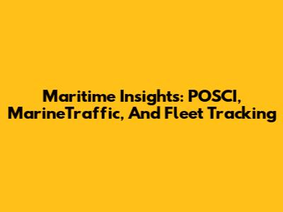 Maritime Insights: POSCI, MarineTraffic, And Fleet Tracking