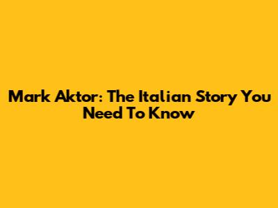 Mark Aktor: The Italian Story You Need To Know