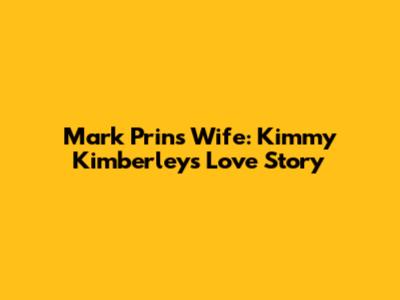 Mark Prin's Wife: Kimmy Kimberley's Love Story