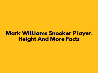 Mark Williams Snooker Player: Height And More Facts
