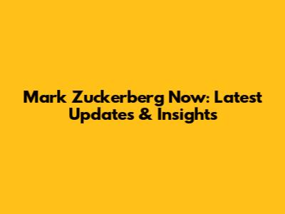 Mark Zuckerberg Now: Latest Updates & Insights