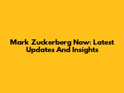 Mark Zuckerberg Now: Latest Updates And Insights