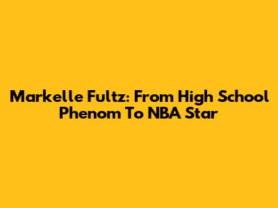 Markelle Fultz: From High School Phenom To NBA Star