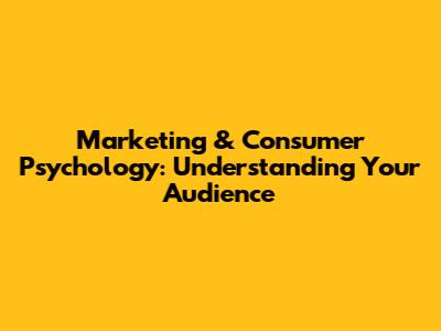 Marketing & Consumer Psychology: Understanding Your Audience