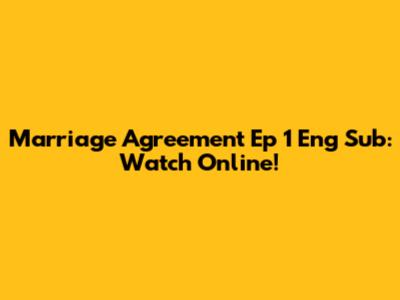 Marriage Agreement Ep 1 Eng Sub: Watch Online!