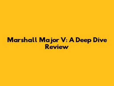 Marshall Major V: A Deep Dive Review