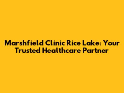 Marshfield Clinic Rice Lake: Your Trusted Healthcare Partner