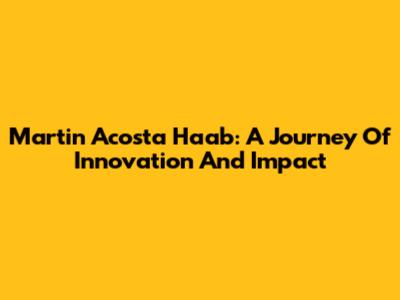 Martin Acosta Haab: A Journey Of Innovation And Impact