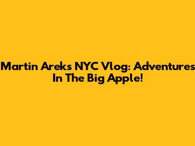 Martin Arek's NYC Vlog: Adventures In The Big Apple!
