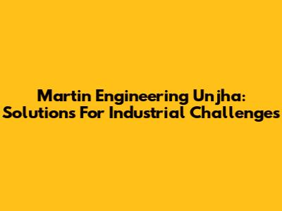 Martin Engineering Unjha: Solutions For Industrial Challenges