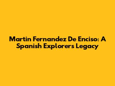 Martin Fernandez De Enciso: A Spanish Explorer's Legacy