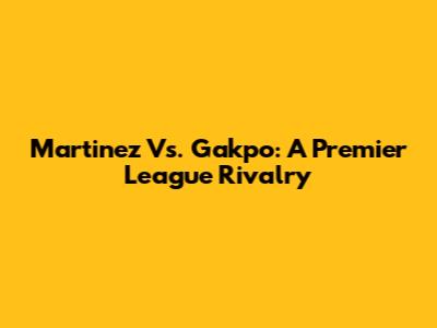 Martinez Vs. Gakpo: A Premier League Rivalry