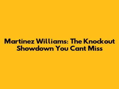 Martinez Williams: The Knockout Showdown You Can't Miss