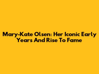 Mary-Kate Olsen: Her Iconic Early Years And Rise To Fame