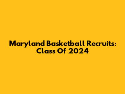 Maryland Basketball Recruits: Class Of 2024