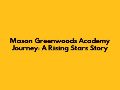 Mason Greenwood's Academy Journey: A Rising Star's Story