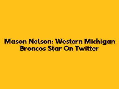 Mason Nelson: Western Michigan Broncos Star On Twitter