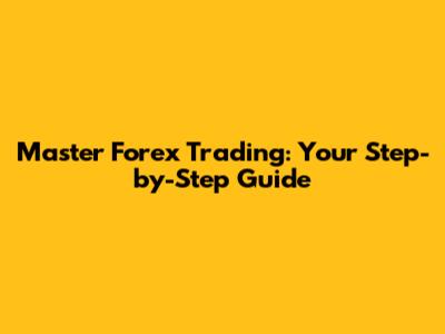 Master Forex Trading: Your Step-by-Step Guide