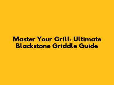 Master Your Grill: Ultimate Blackstone Griddle Guide