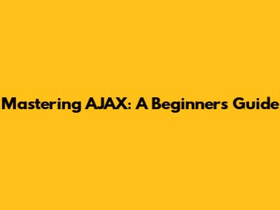 Mastering AJAX: A Beginner's Guide