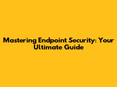 Mastering Endpoint Security: Your Ultimate Guide
