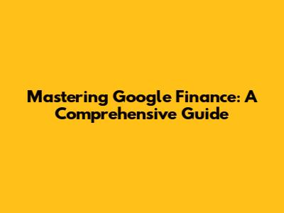 Mastering Google Finance: A Comprehensive Guide