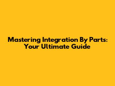 Mastering Integration By Parts: Your Ultimate Guide