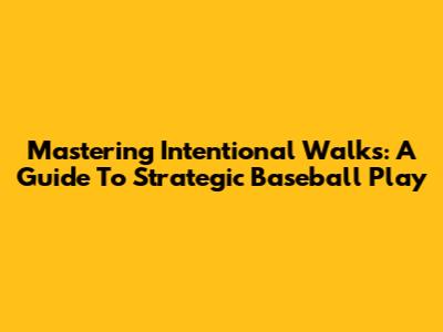 Mastering Intentional Walks: A Guide To Strategic Baseball Play