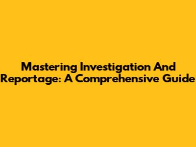 Mastering Investigation And Reportage: A Comprehensive Guide