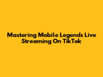 Mastering Mobile Legends Live Streaming On TikTok