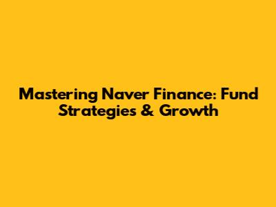 Mastering Naver Finance: Fund Strategies & Growth