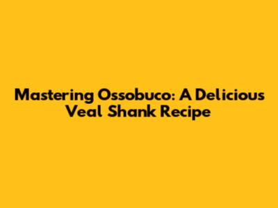 Mastering Ossobuco: A Delicious Veal Shank Recipe