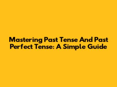Mastering Past Tense And Past Perfect Tense: A Simple Guide