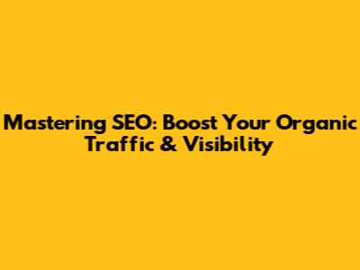 Mastering SEO: Boost Your Organic Traffic & Visibility