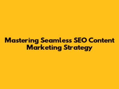 Mastering Seamless SEO Content Marketing Strategy