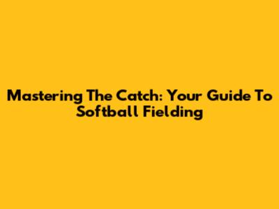 Mastering The Catch: Your Guide To Softball Fielding