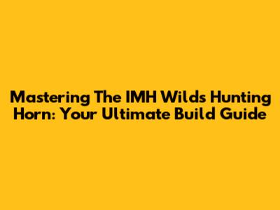 Mastering The IMH Wilds Hunting Horn: Your Ultimate Build Guide