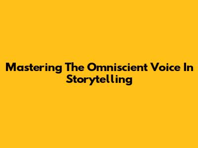 Mastering The Omniscient Voice In Storytelling
