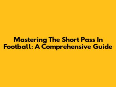 Mastering The Short Pass In Football: A Comprehensive Guide