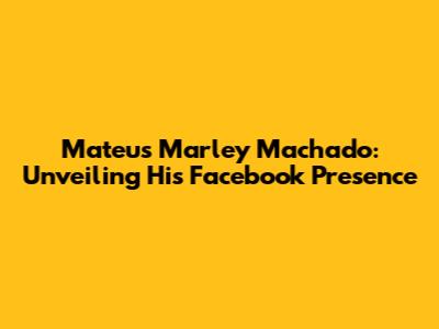 Mateus Marley Machado: Unveiling His Facebook Presence