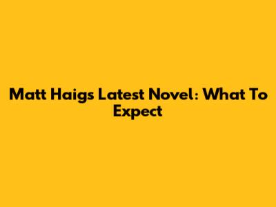 Matt Haig's Latest Novel: What To Expect