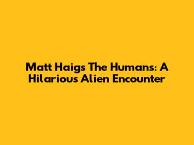 Matt Haig's The Humans: A Hilarious Alien Encounter