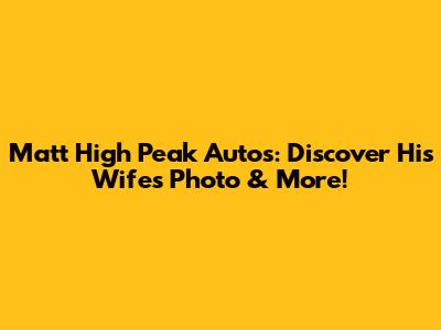 Matt High Peak Autos: Discover His Wife's Photo & More!