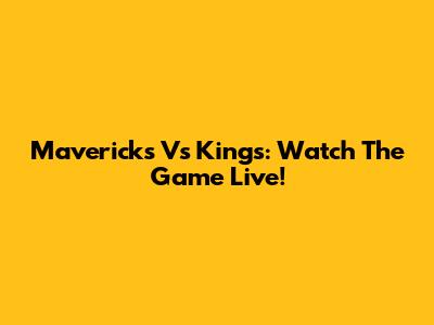 Mavericks Vs Kings: Watch The Game Live!