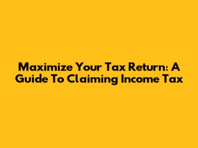Maximize Your Tax Return: A Guide To Claiming Income Tax